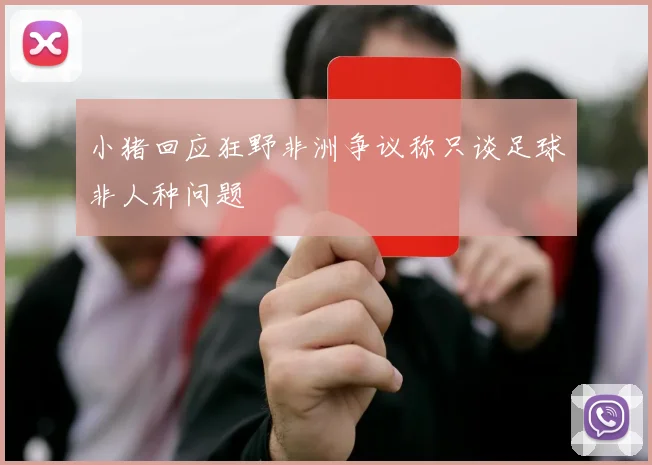 小猪回应狂野非洲争议称只谈足球非人种问题