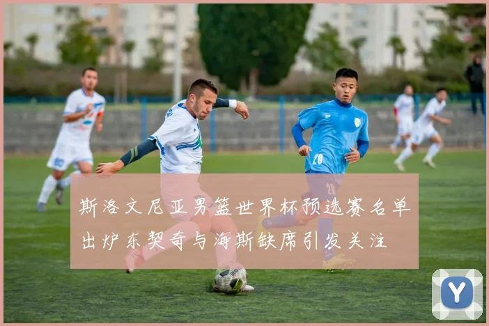 斯洛文尼亚男篮世界杯预选赛名单出炉东契奇与海斯缺席引发关注