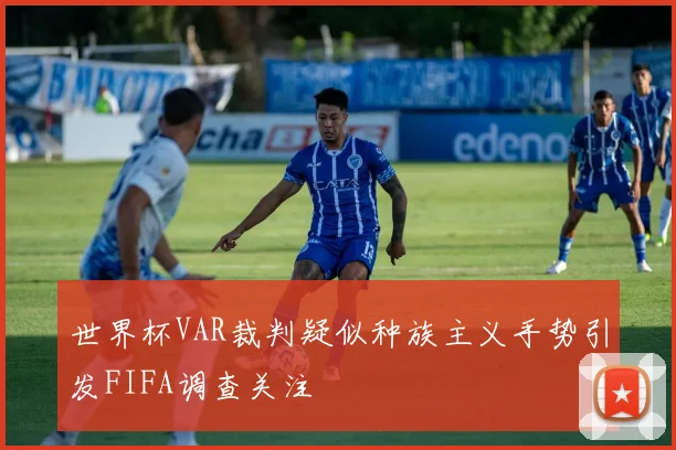 世界杯VAR裁判疑似种族主义手势引发FIFA调查关注