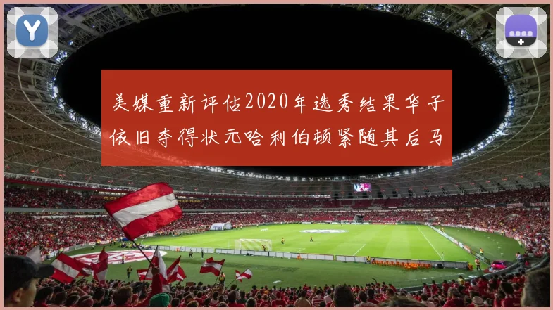 美媒重新评估2020年选秀结果华子依旧夺得状元哈利伯顿紧随其后马克西位列探花