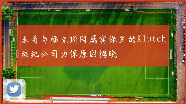 米奇与福克斯同属富保罗的Klutch经纪公司力保原因揭晓
