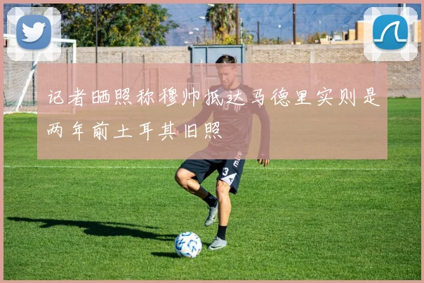 记者晒照称穆帅抵达马德里实则是两年前土耳其旧照