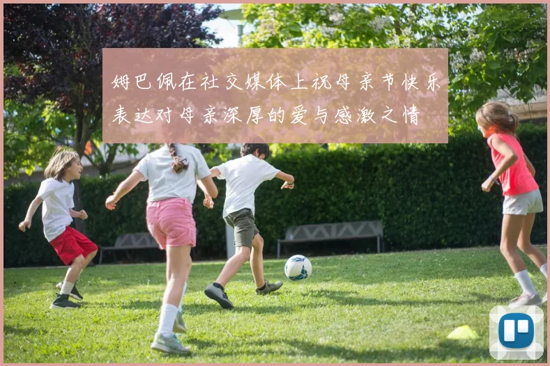 姆巴佩在社交媒体上祝母亲节快乐表达对母亲深厚的爱与感激之情
