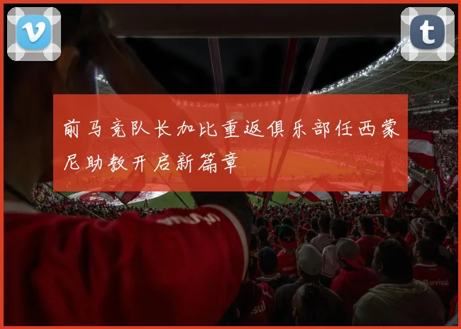 前马竞队长加比重返俱乐部任西蒙尼助教开启新篇章