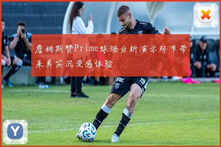 詹姆斯赞Prime球场分析演示环节带来真实沉浸感体验