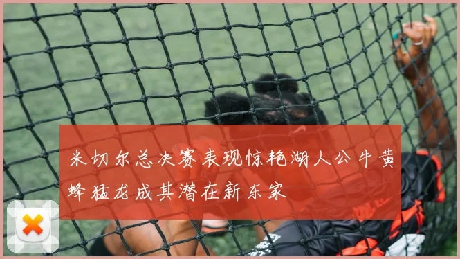 米切尔总决赛表现惊艳湖人公牛黄蜂猛龙成其潜在新东家