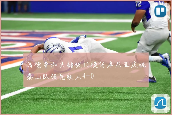 马德鲁加头槌破门模仿库尼亚庆祝泰山队领先铁人4-0