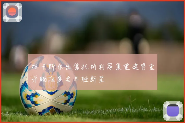 纽卡斯尔出售托纳利筹集重建资金并瞄准多名年轻新星