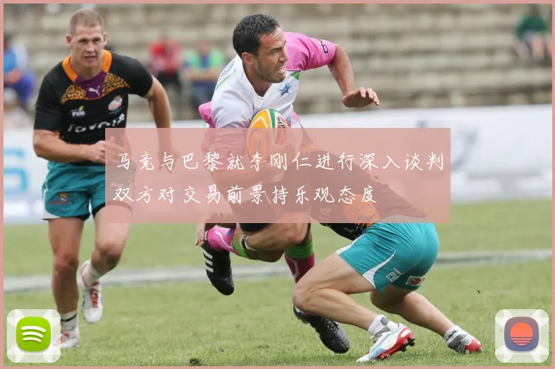 马竞与巴黎就李刚仁进行深入谈判双方对交易前景持乐观态度