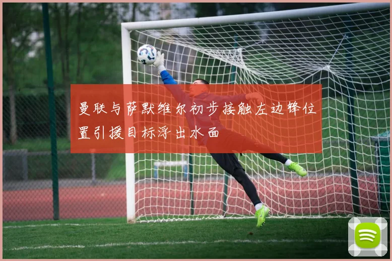 曼联与萨默维尔初步接触左边锋位置引援目标浮出水面