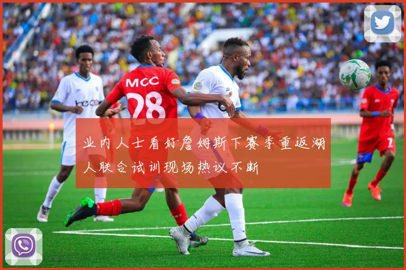 业内人士看好詹姆斯下赛季重返湖人联合试训现场热议不断